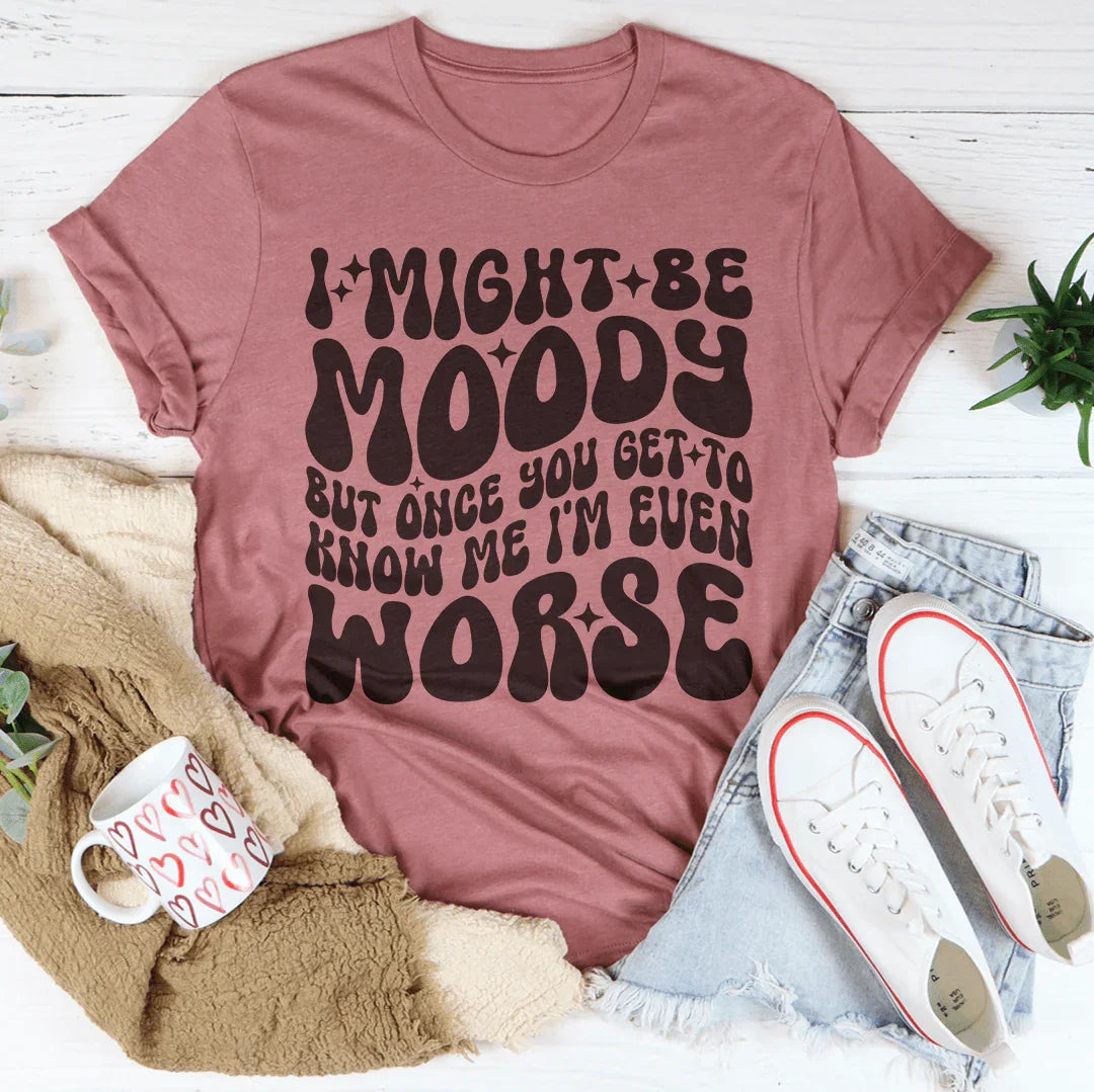 I Might Be Moody But Once You Get To Know Me I'm Even Worse Tee