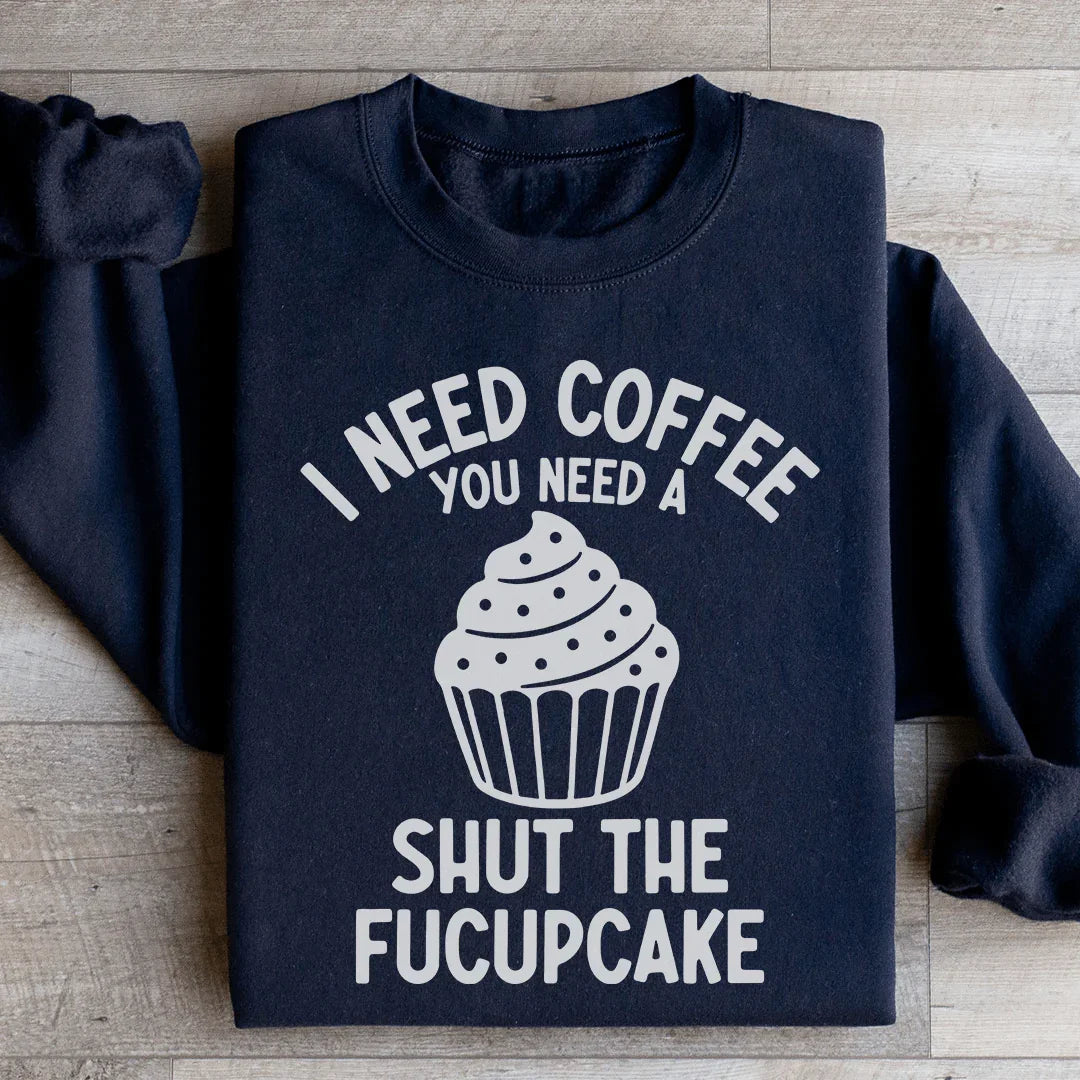 I Need Coffee You Need A Shut The Fucupcake Sweatshirt