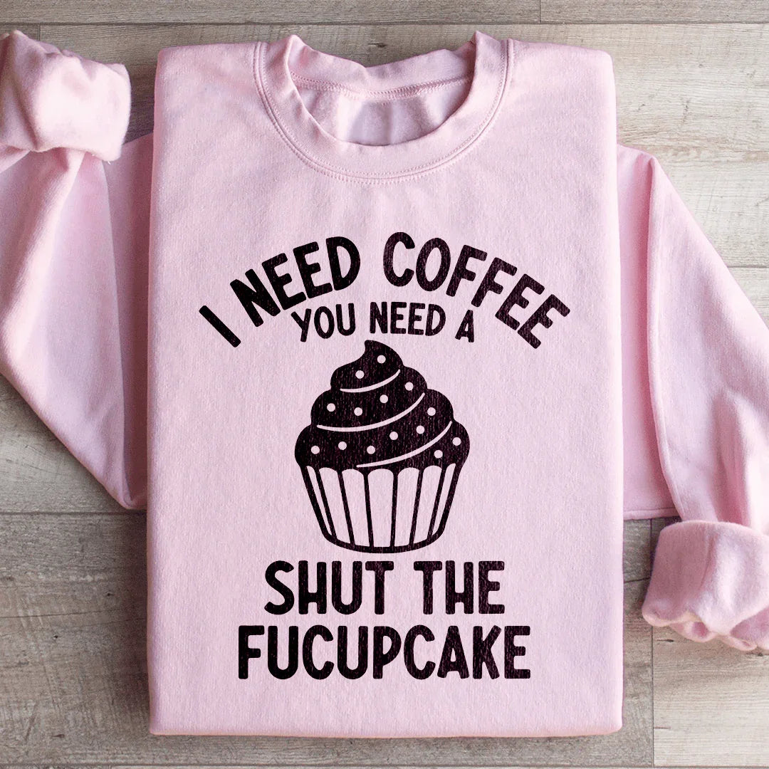 I Need Coffee You Need A Shut The Fucupcake Sweatshirt