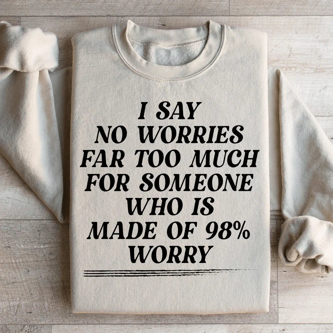 I Say No Worries Far Too Much For Someone Who Is Made of 98% Worry Sweatshirt