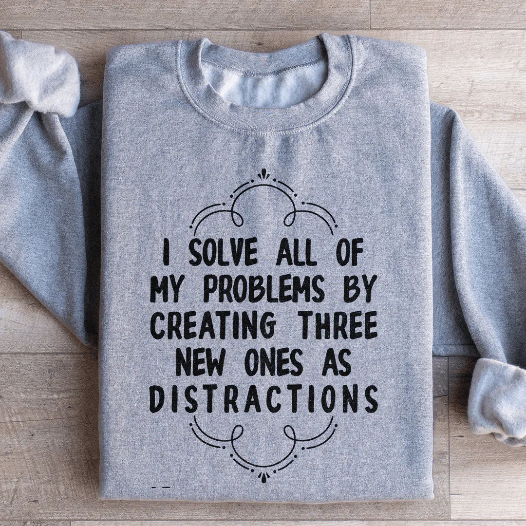 I Solve All Of My Problems By Creating Three New Ones As Distractions Sweatshirt