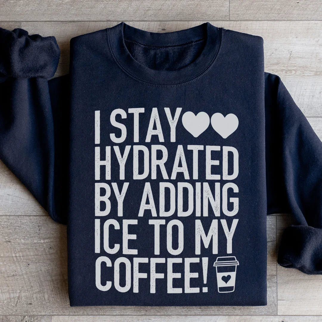 I Stay Hydrated By Adding Ice to My Coffee Sweatshirt