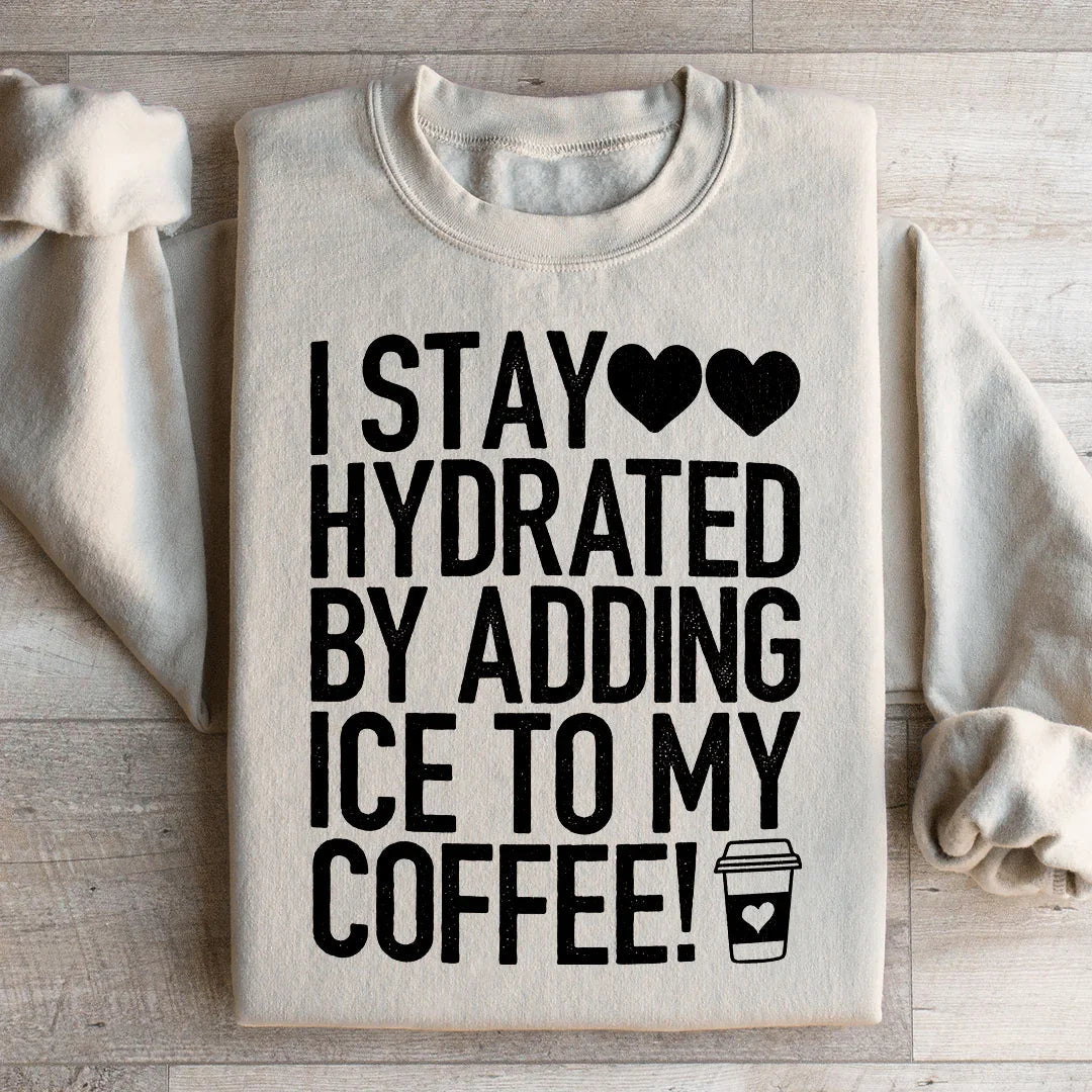 I Stay Hydrated By Adding Ice to My Coffee Sweatshirt