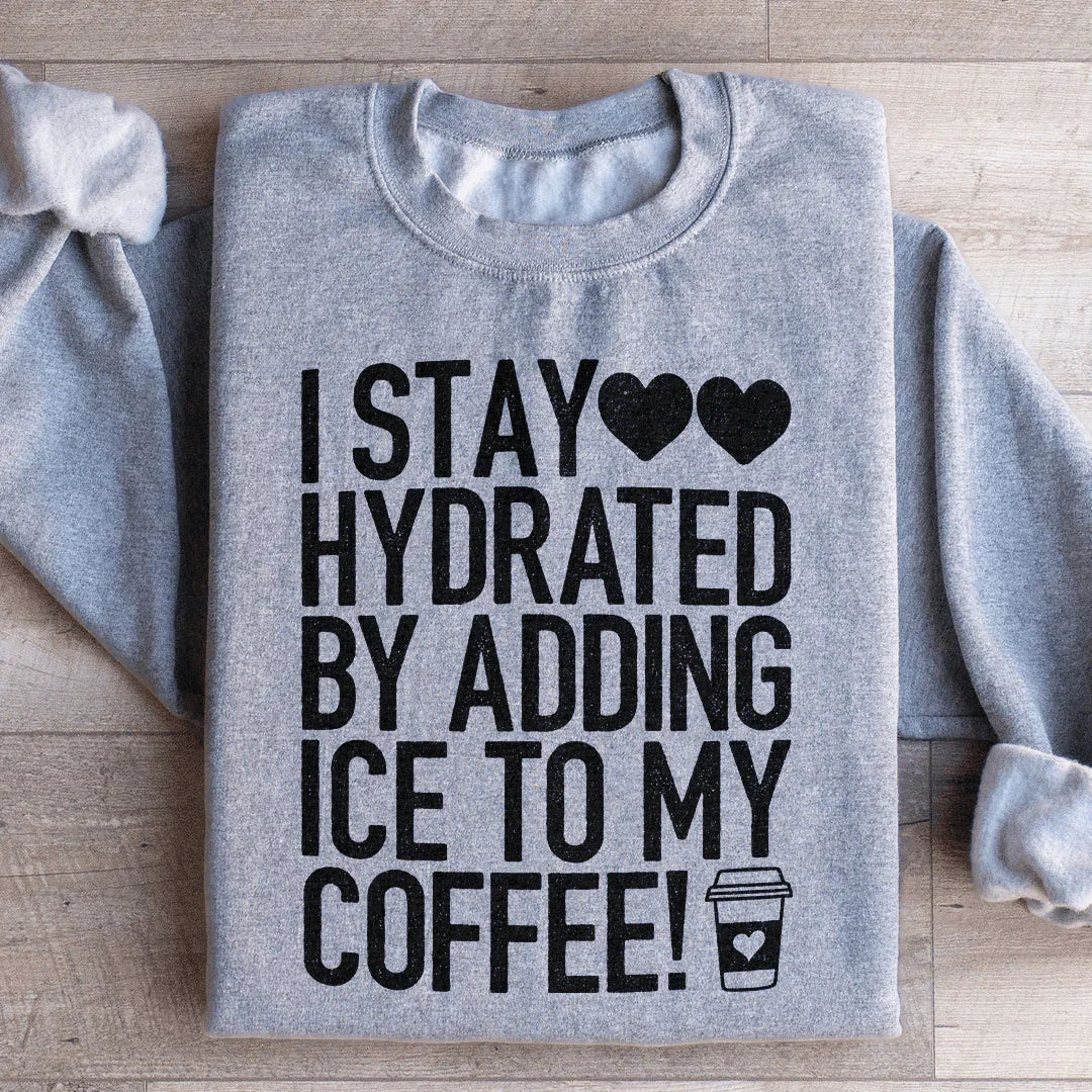 I Stay Hydrated By Adding Ice to My Coffee Sweatshirt