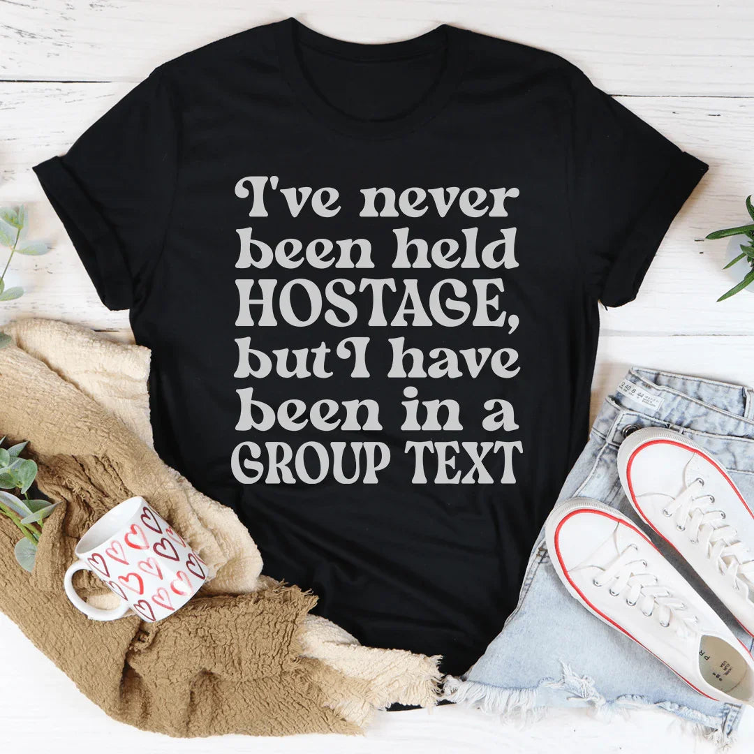 I've Never Been Held Hostage But I Have Been In A Group Text Tee