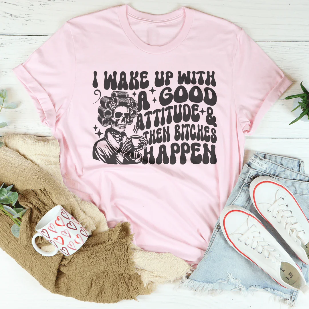I Wake Up With A Good Attitude And Then B* Happen Tee