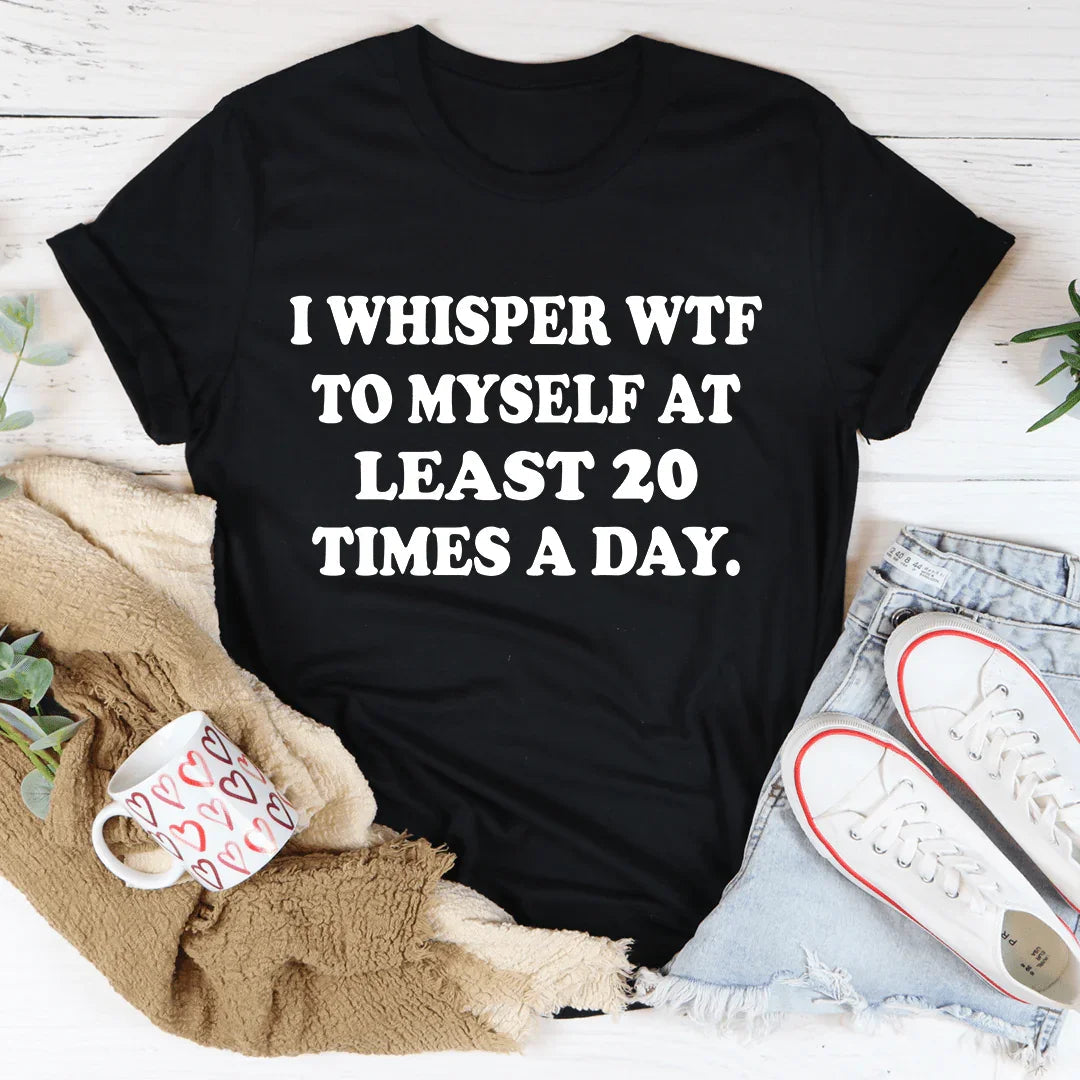 I Whisper WTF to Myself At Least 20 Times A Day Tee