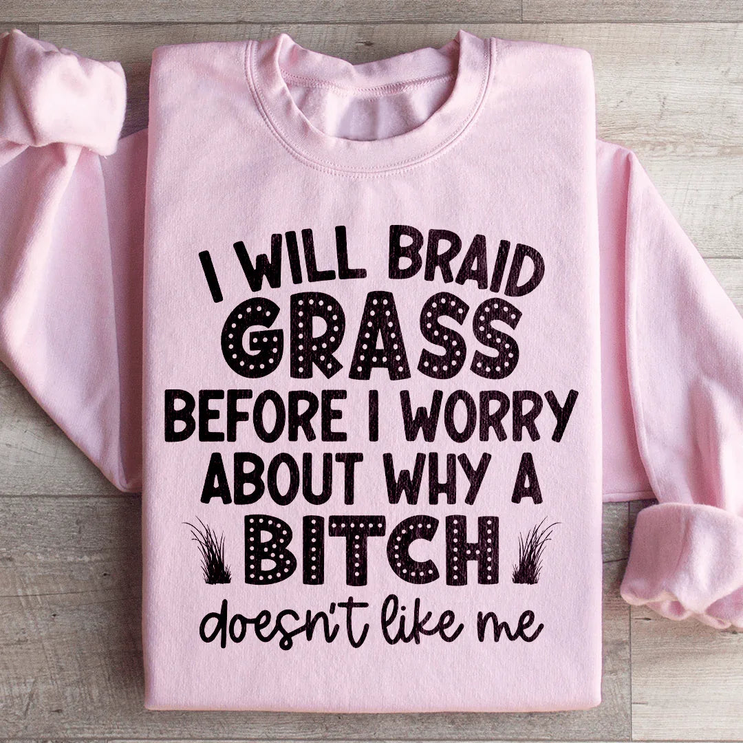 I Will Braid Grass Before I Worry About Why A Bitch Doesn't Like Me Sweatshirt