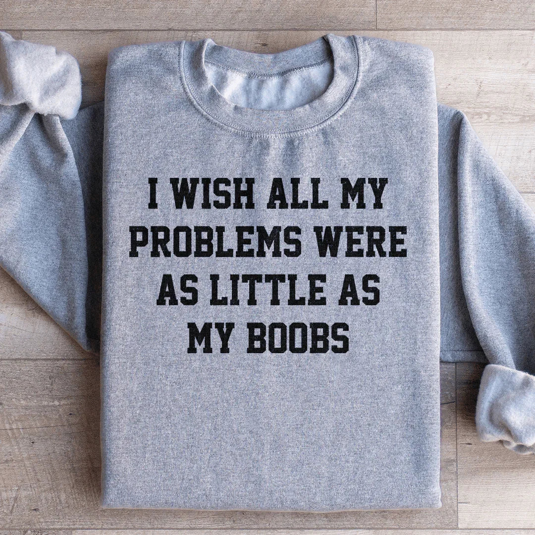 I Wish All My Problems Were As Little As My Boobs Sweatshirt