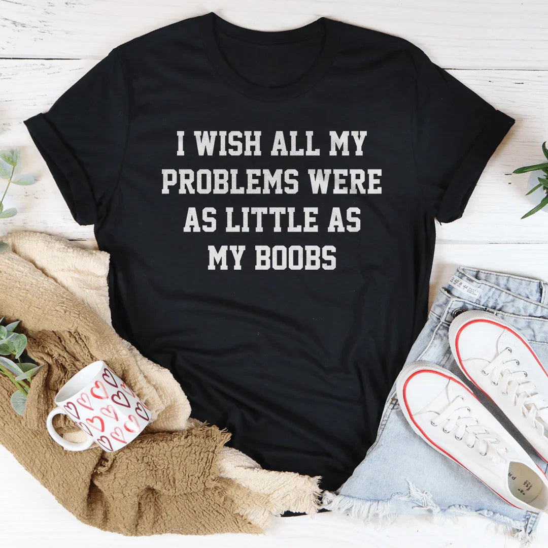 I Wish All My Problems Were As Little As My Boobs Tee