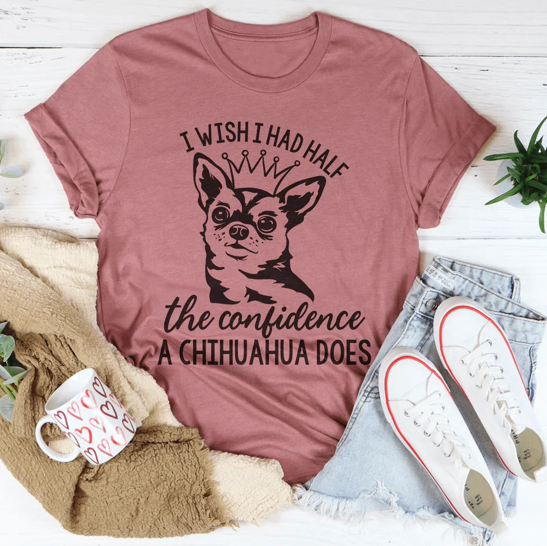 I Wish I Had Half The Confidence A Chihuahua Does Tee