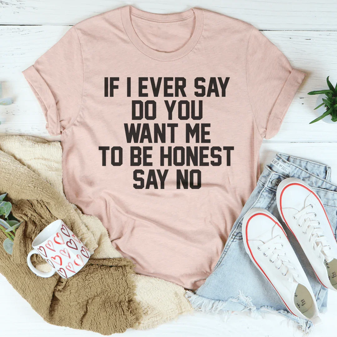 If I Ever Say Do You Want Me To Be Honest Say No Tee