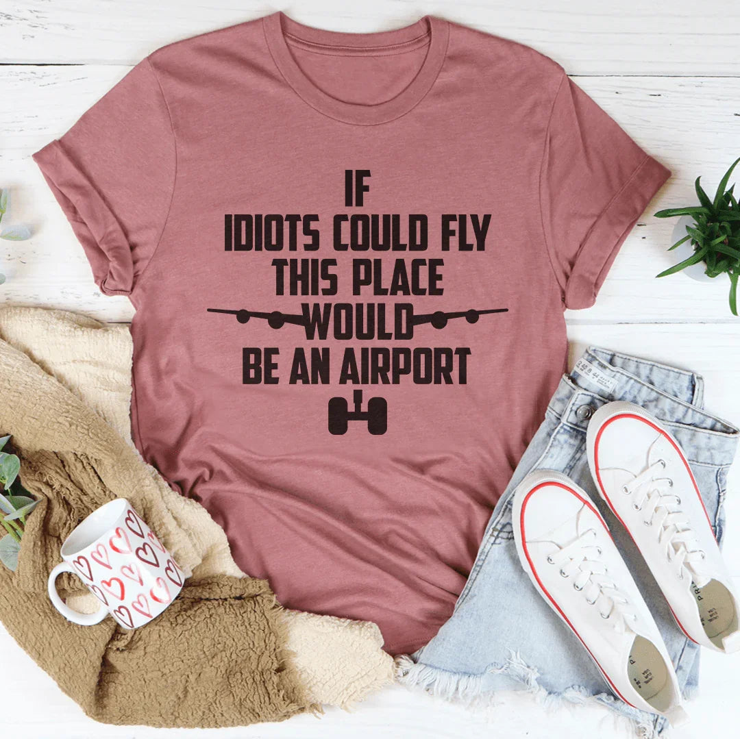 If Idiots Could Fly This Place Would Be An Airport Tee