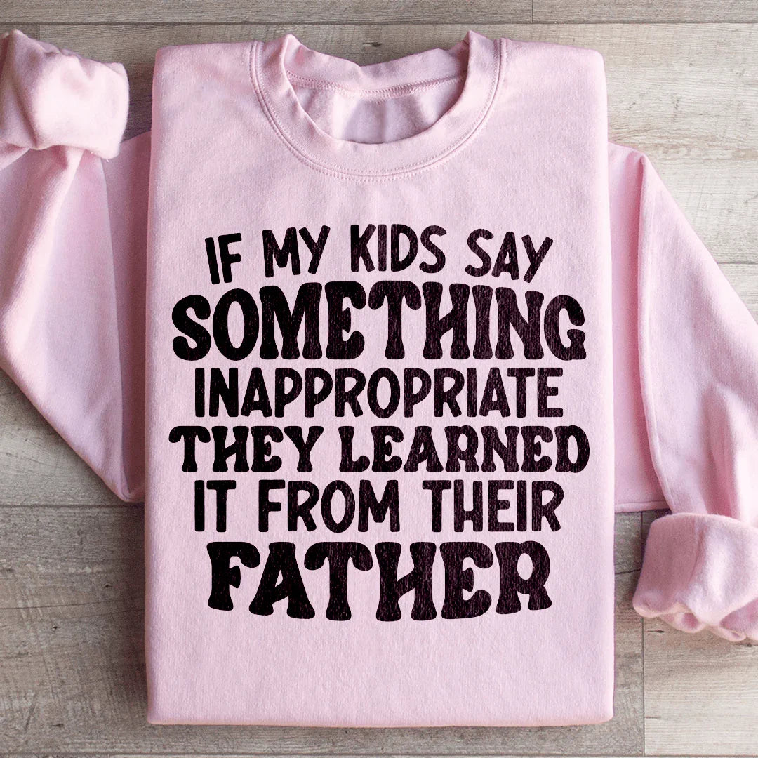 If My Kids Say Something Inappropriate They Learned It From Their Father Sweatshirt