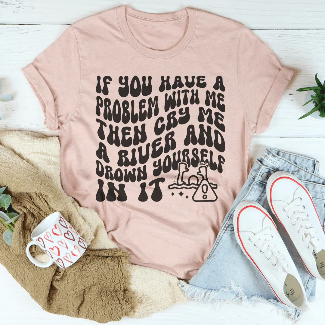 If You Have A Problem With Me Then Cry Me A River Tee