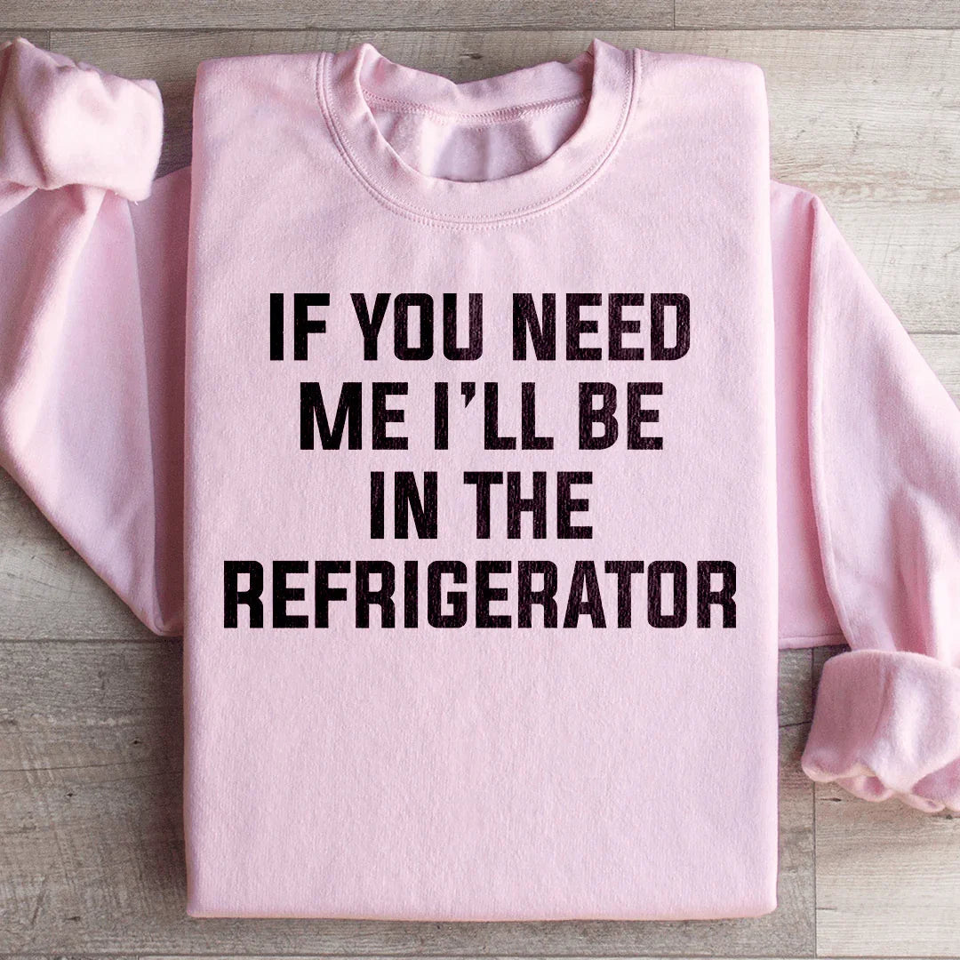 If You Need Me I'll Be In The Refrigerator Sweatshirt