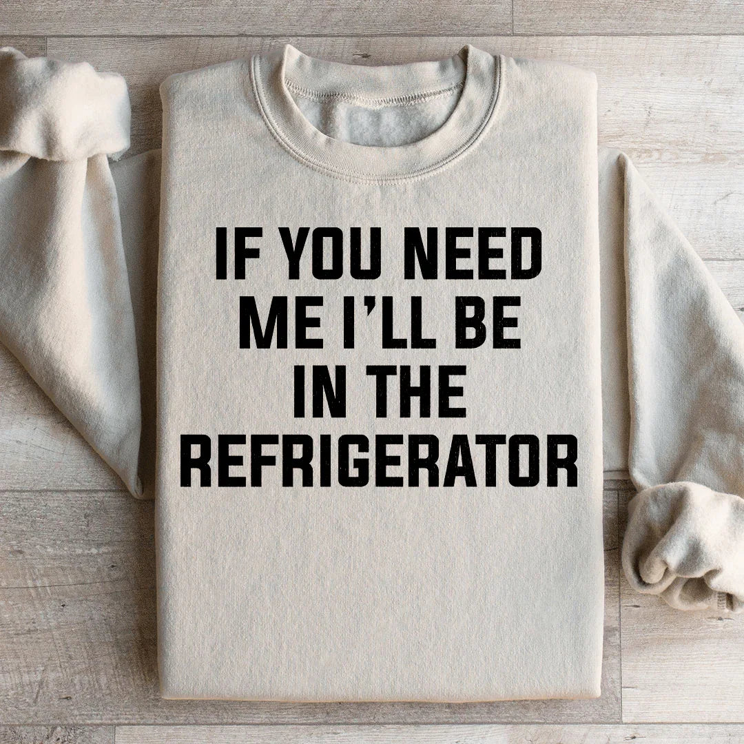 If You Need Me I'll Be In The Refrigerator Sweatshirt