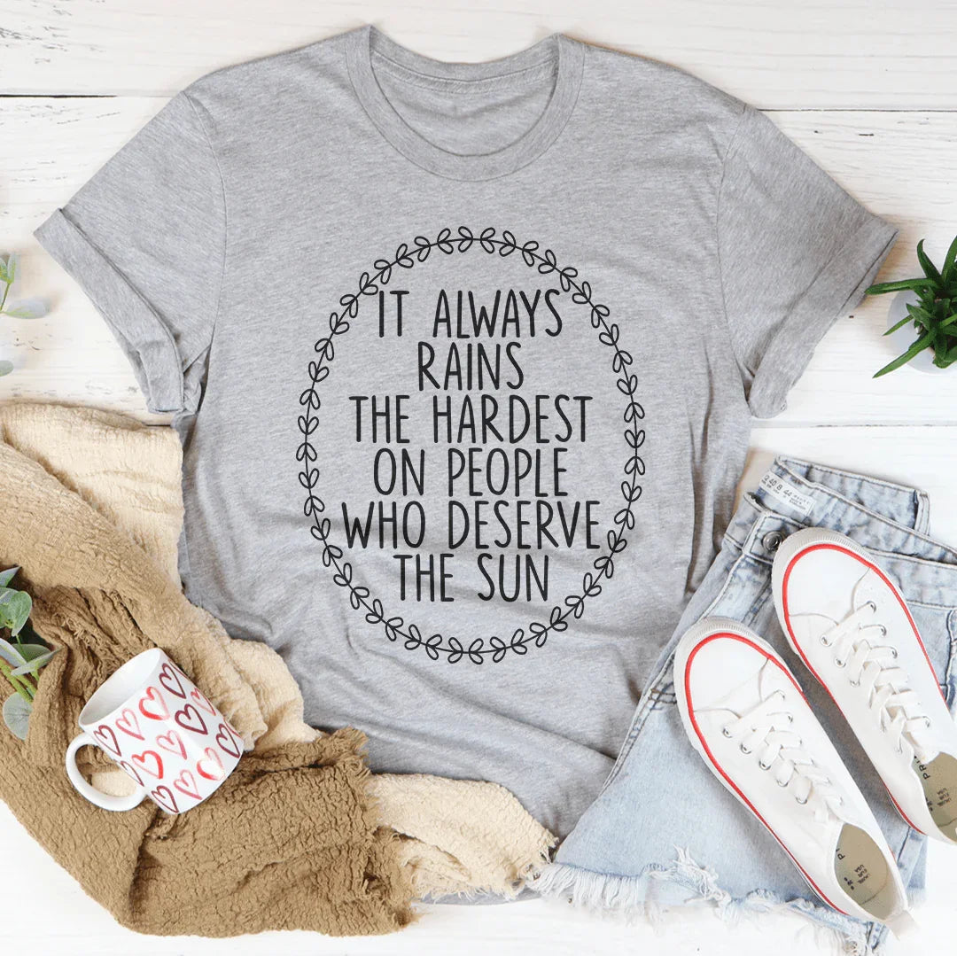 It Always Rains The Hardest On People Who Deserve The Sun Tee