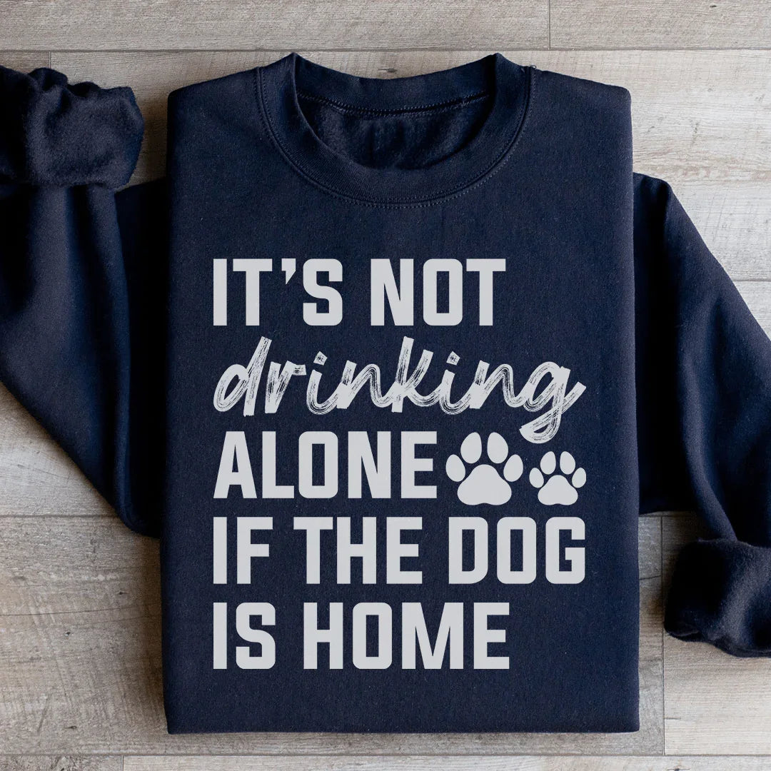 It's Not Drinking Alone If The Dog Is Home Sweatshirt
