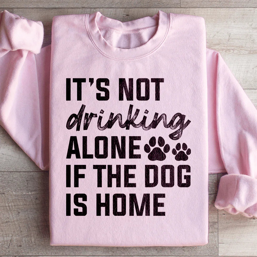 It's Not Drinking Alone If The Dog Is Home Sweatshirt