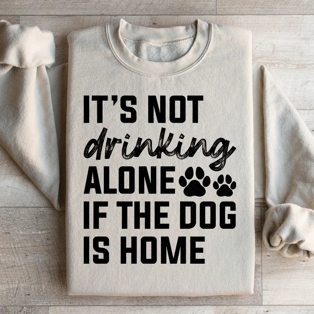 It's Not Drinking Alone If The Dog Is Home Sweatshirt