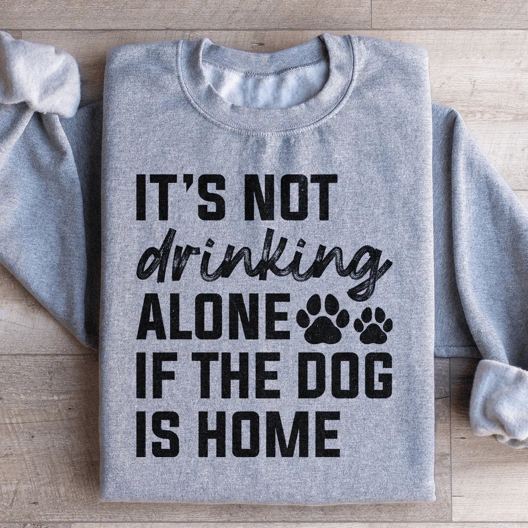 It's Not Drinking Alone If The Dog Is Home Sweatshirt