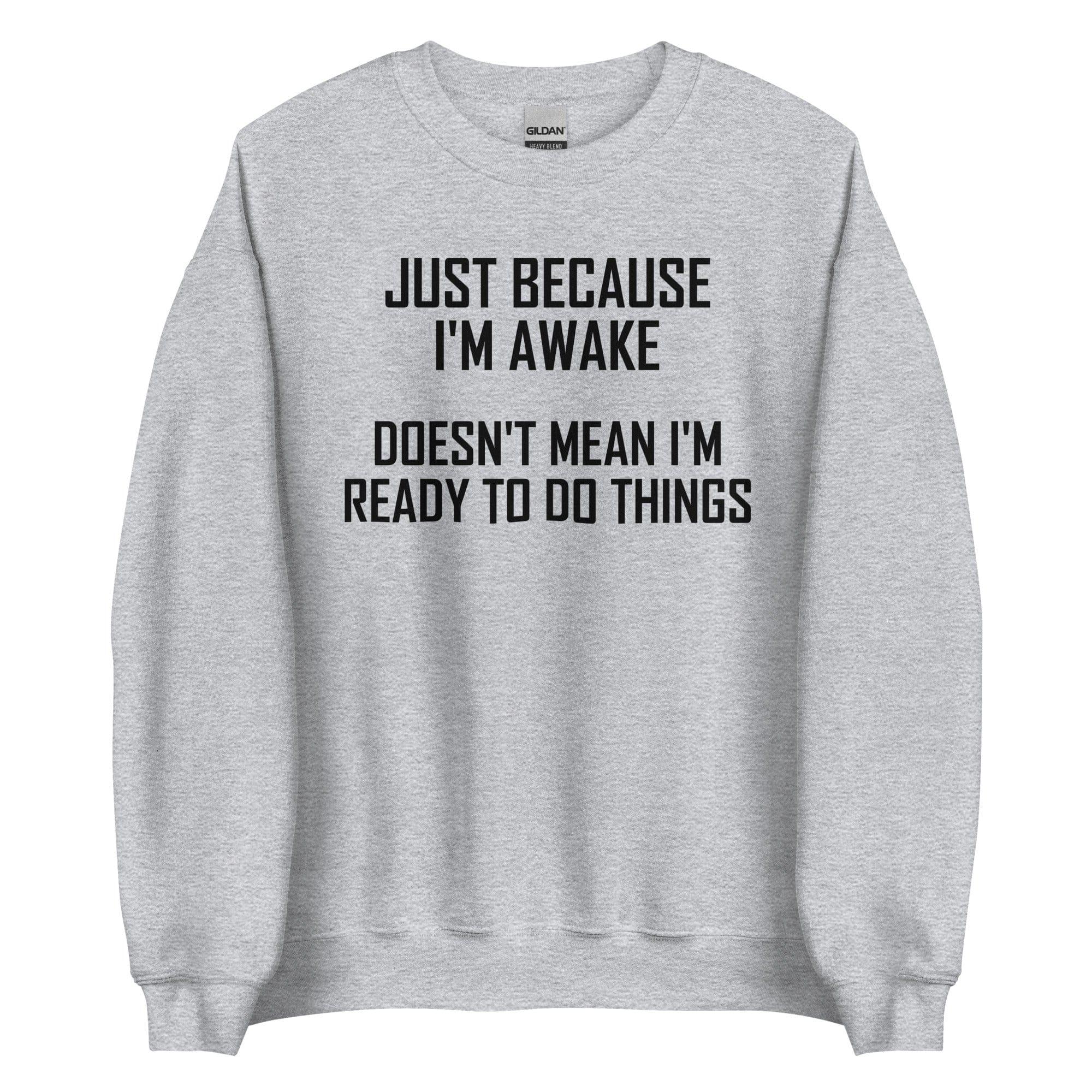 Just Because I'm Awake Doesn't Mean I'm Ready To Do Things Sweatshirt