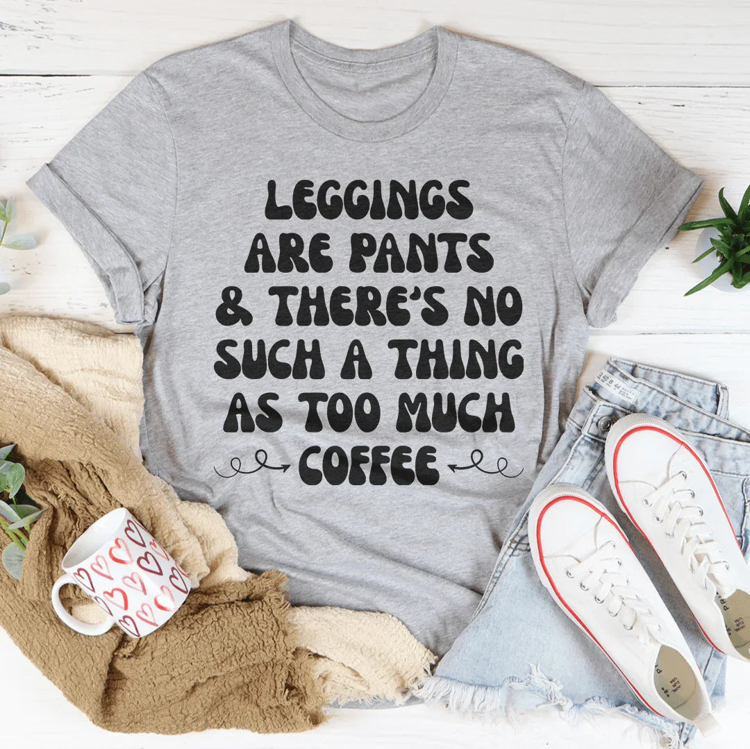 Leggings Are Pants & There's No Such A Thing As Too Much Coffee Tee