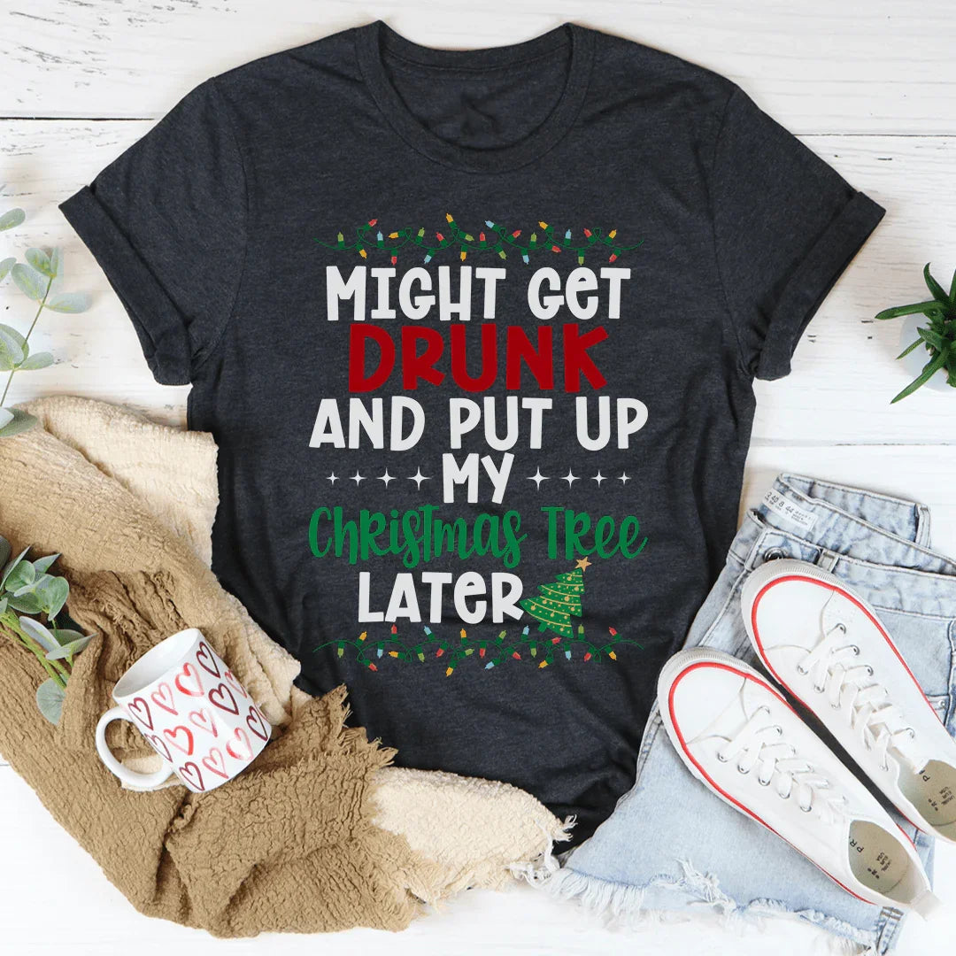 Might Get Drunk And Put My Christmas Tree Later Tee