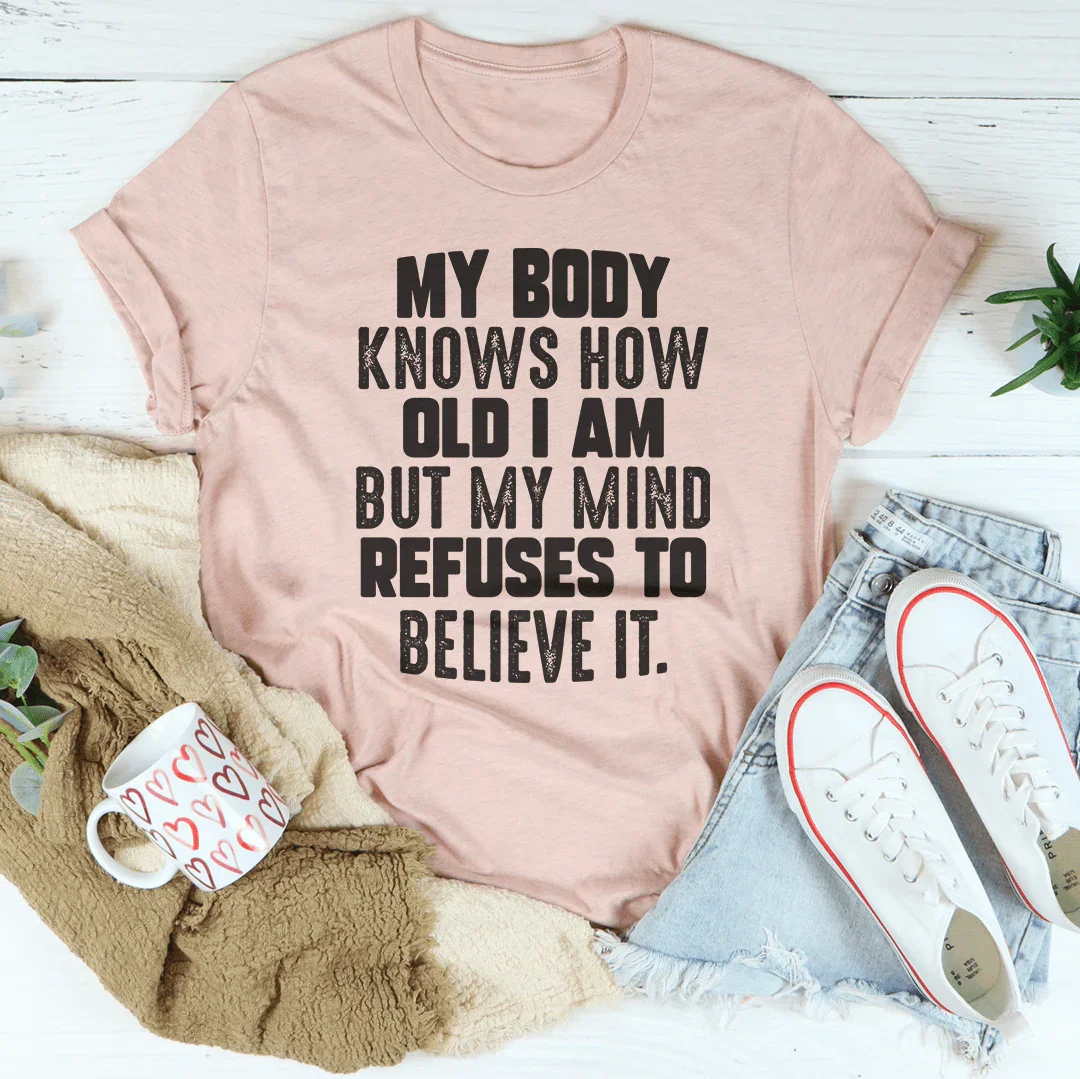 My Body Knows How Old I Am But My Mind Refuses To Believe It Tee
