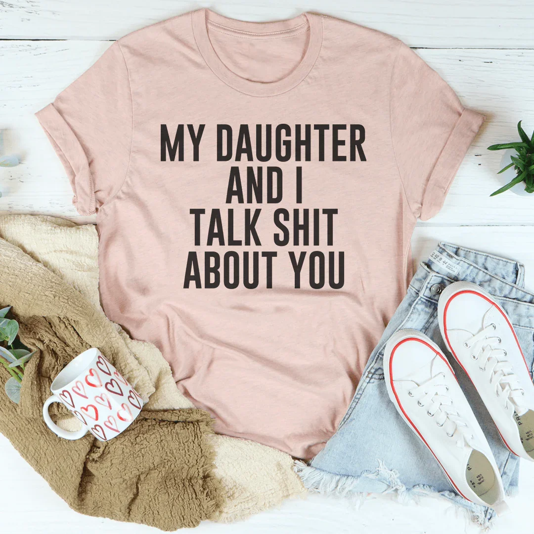 My Daughter And I Talk Shit About You Tee