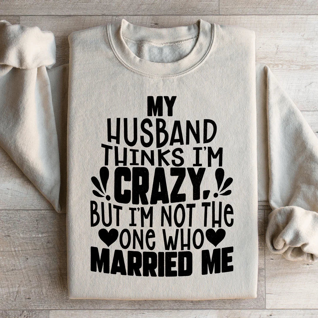 My Husband Thinks I'm Crazy Sweatshirt