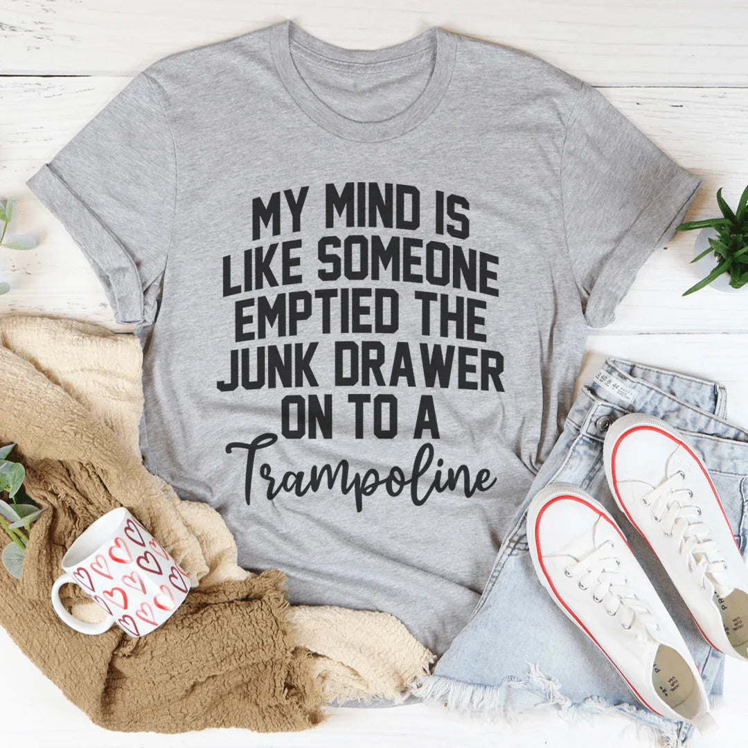 My Mind Is Like Someone Emptied The Junk Drawer On To A Trampoline Tee