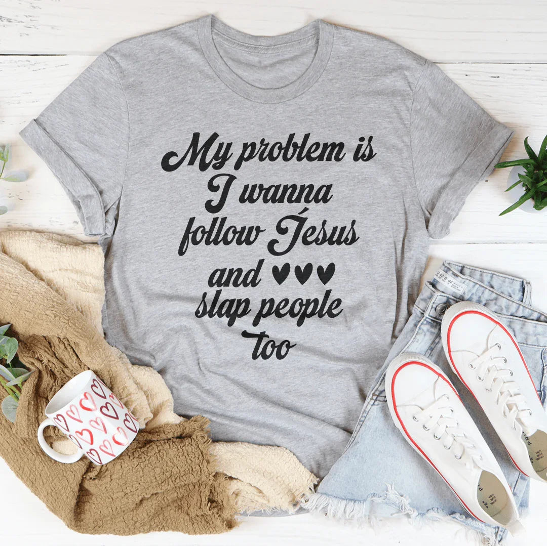 My Problem Is I Wanna Follow Jesus And Slap People Too Tee