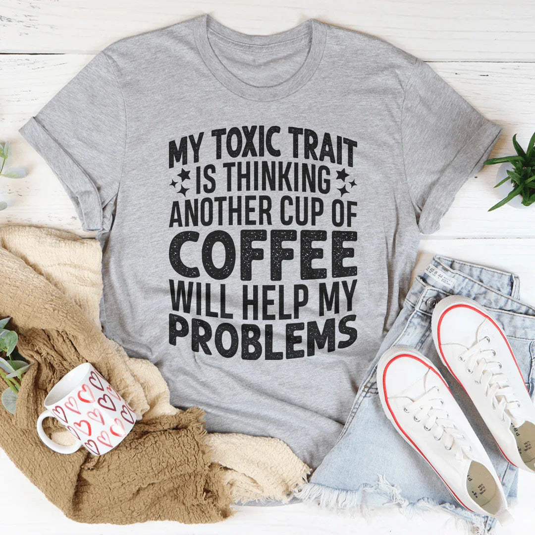 My Toxic Trait Is Thinking Another Cup Of Coffee Will Help My Problems Tee