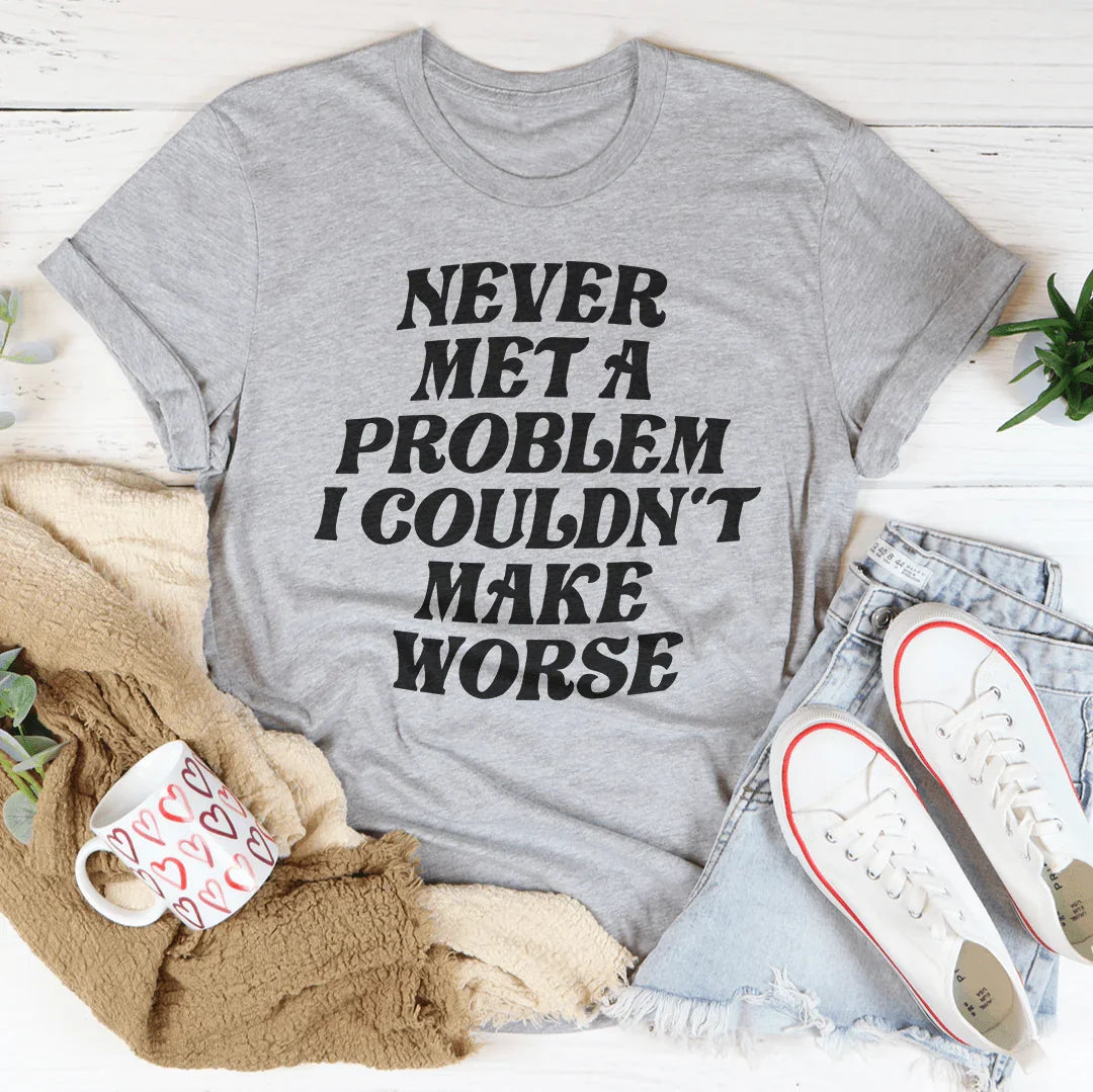 Never Met A Problem I Couldn't Make Worse Tee