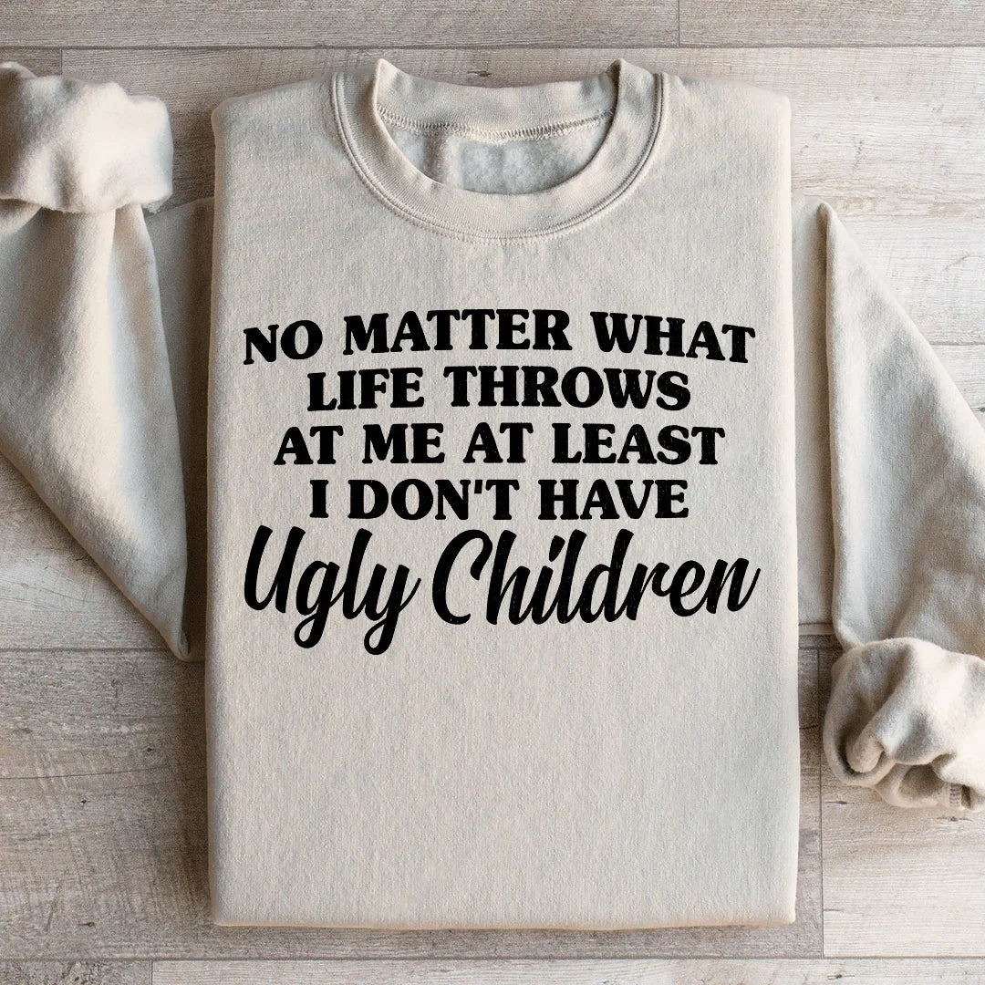 No Matter What Life Throws At Me At Least I Don't Have Ugly Children Sweatshirt