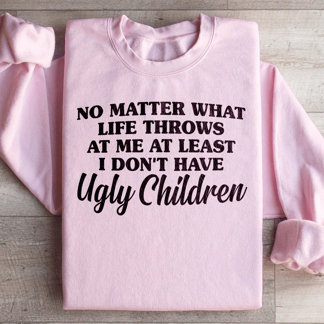 No Matter What Life Throws At Me At Least I Don't Have Ugly Children Sweatshirt
