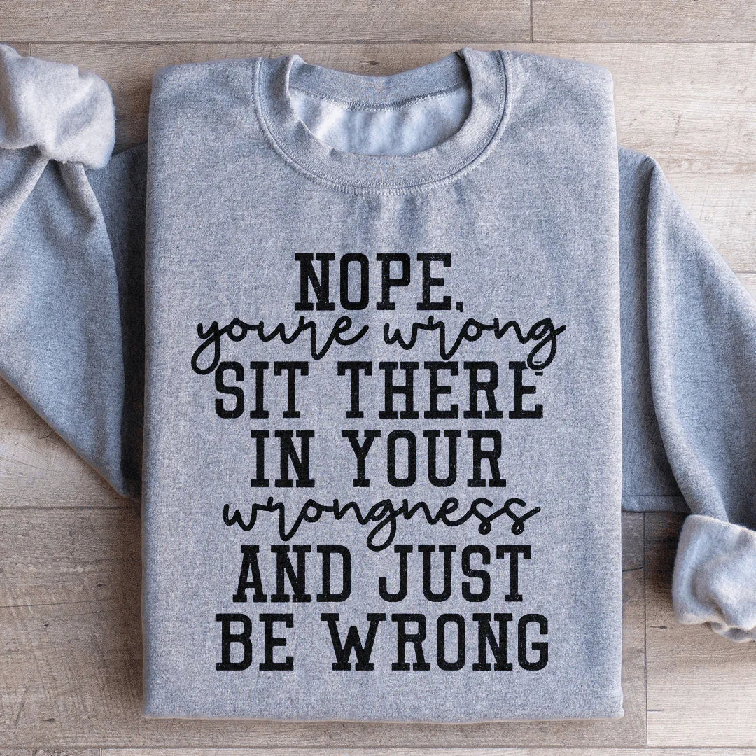 Nope You're Wrong Sit There In Your Wrongness And Just Be Wrong Sweatshirt