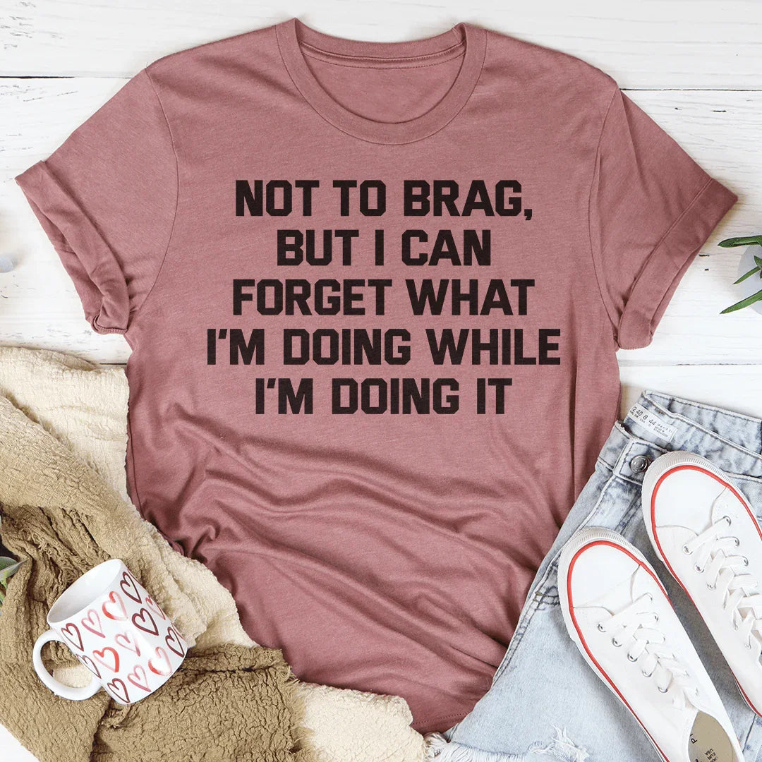Not To Brag But I Can Forget What I'm Doing While I'm Doing It Tee