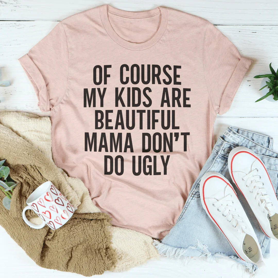 Of Course My Kids Are Beautiful Mama Don't Do Ugly Tee