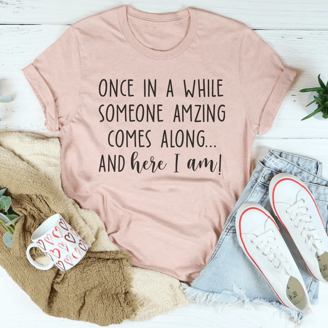Once I A While Someone Amazing Comes Along And Here I Am Tee