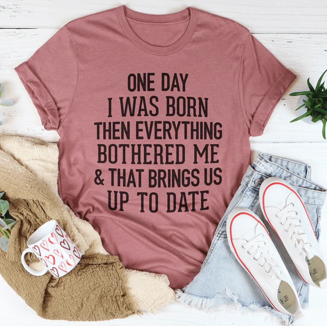 One Day I Was Born Then Everything Bothered Me & That Brings Us Up To Date Tee