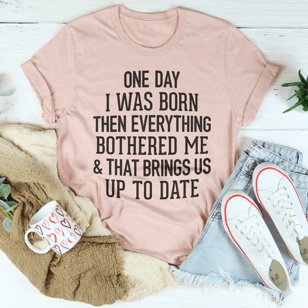 One Day I Was Born Then Everything Bothered Me & That Brings Us Up To Date Tee