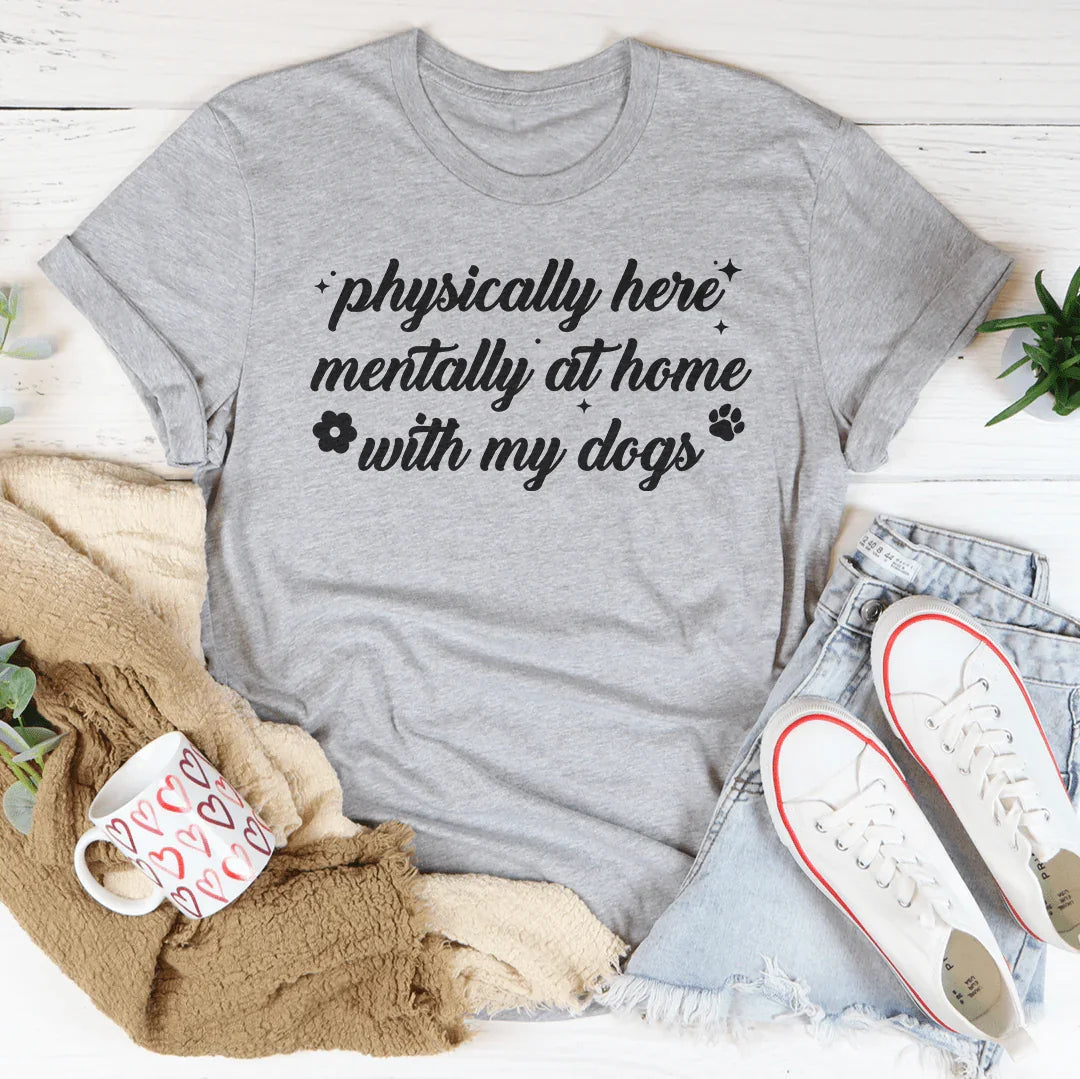 Physically Here Mentally At Home With My Dogs Tee