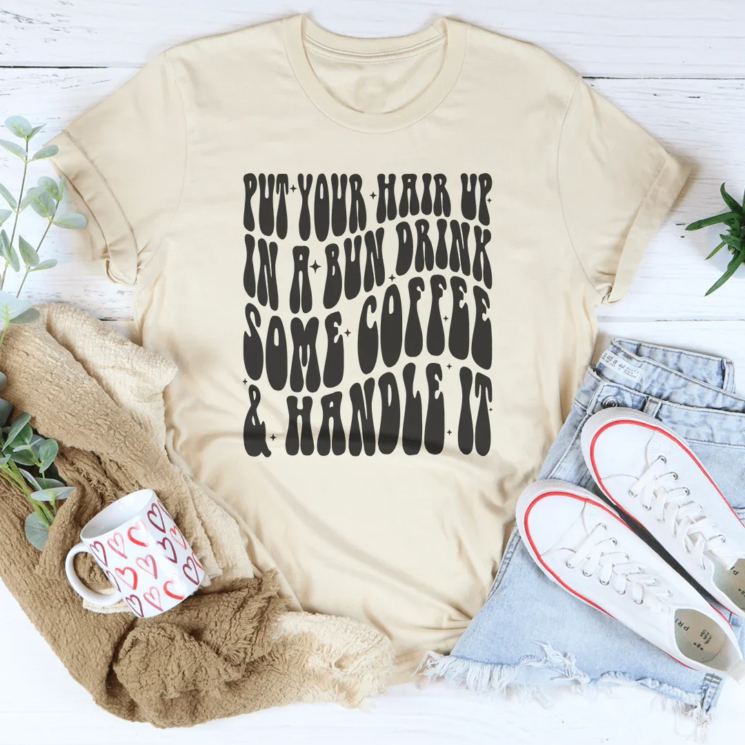 Put Your Hair Up In A Bun Drink Some Coffee & Handle It Tee