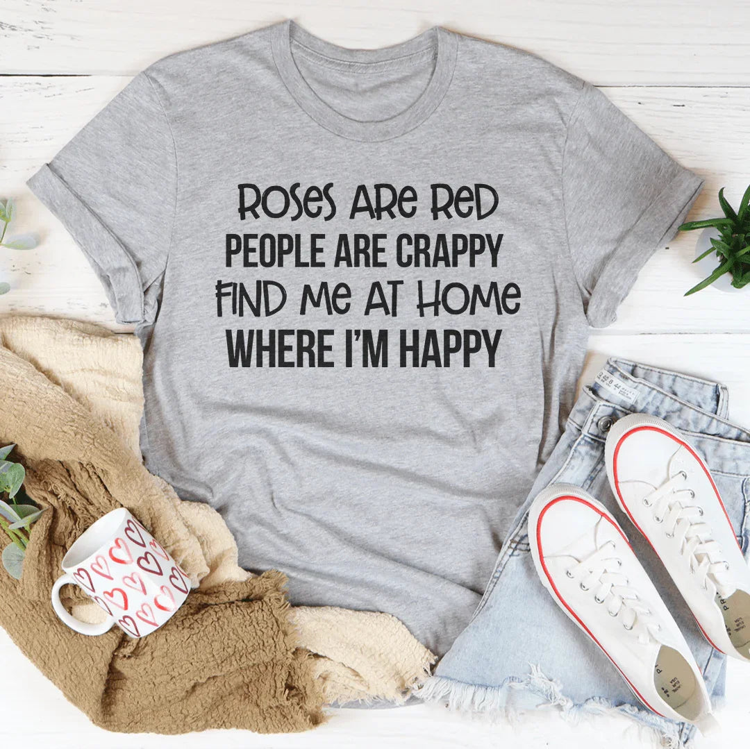 Roses Are Red People Are Crappy Find Me At Home Where I’m Happy Tee