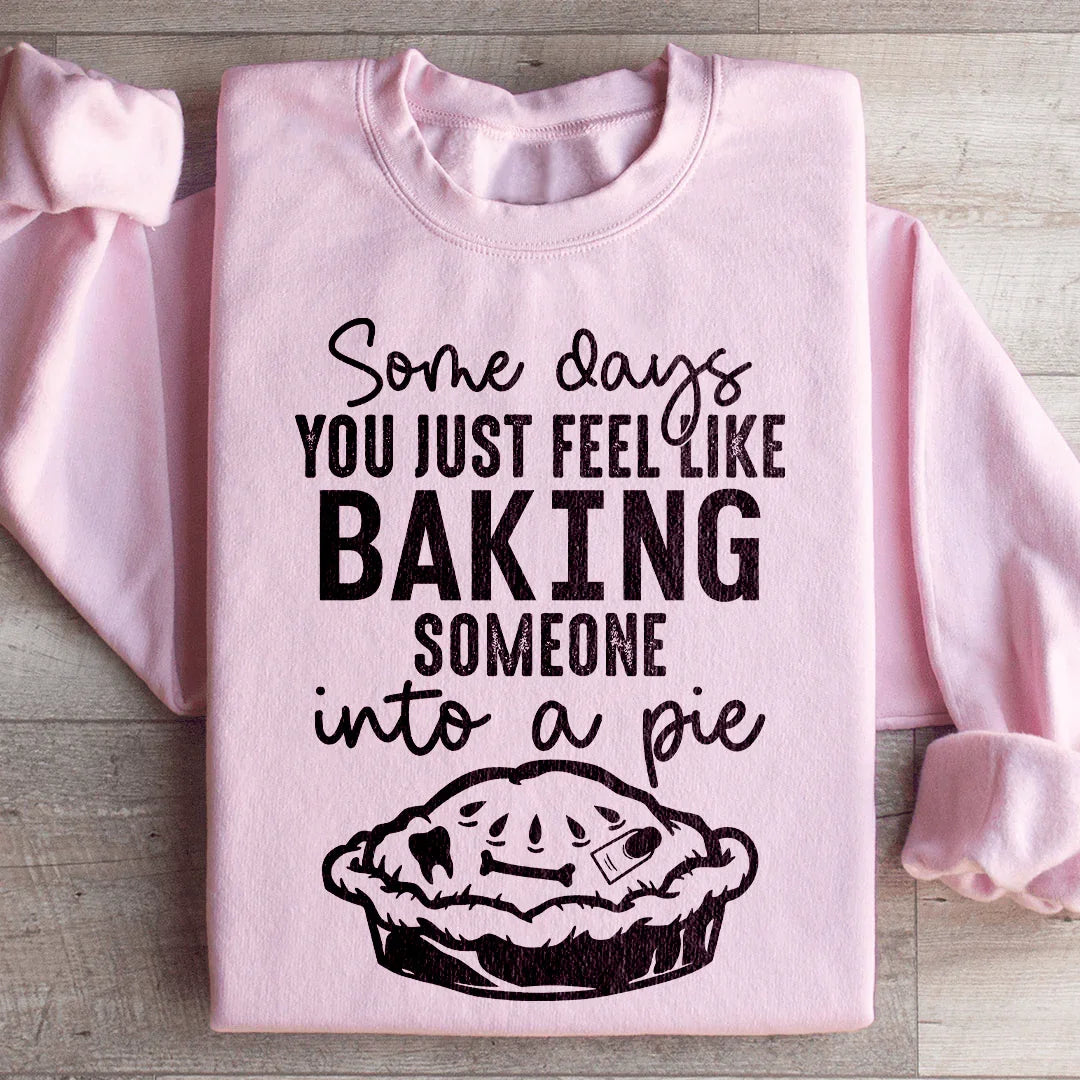 Some Days You Just Feel Like Baking Someone Into A Pie Sweatshirt