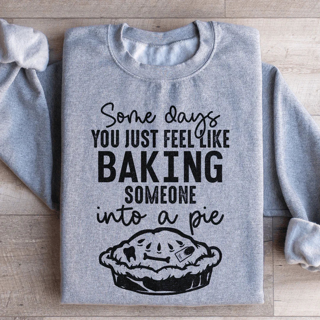 Some Days You Just Feel Like Baking Someone Into A Pie Sweatshirt