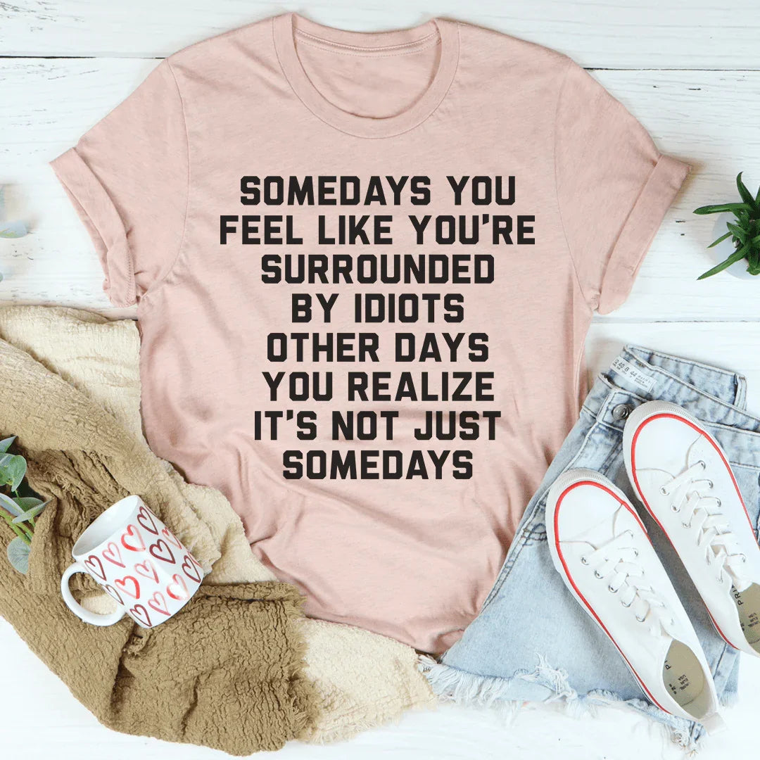 Somedays You Feel Like You're Surrounded by Idiots Tee